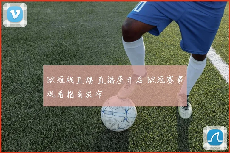欧冠线直播 直播屋开启 欧冠赛事观看指南发布