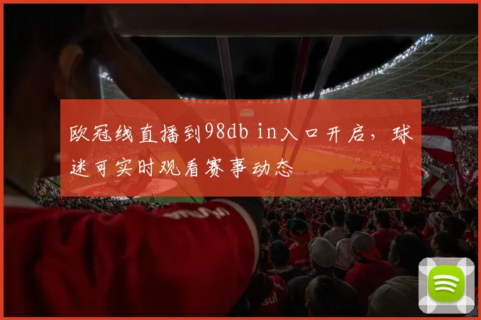 欧冠线直播到98db in入口开启,球迷可实时观看赛事动态